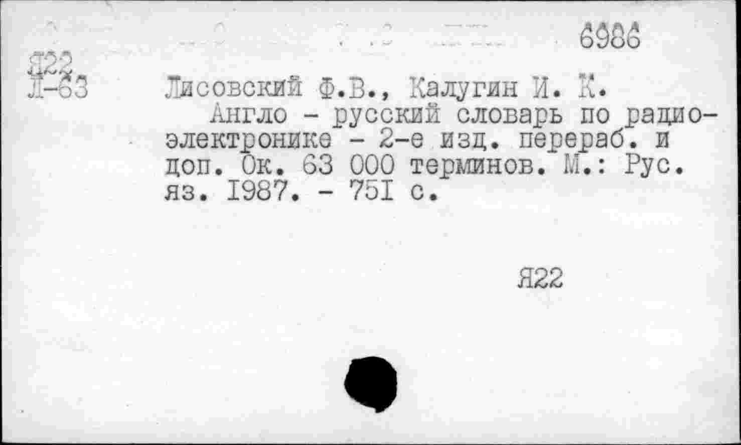 ﻿.	Ж
Лисовский Ф.В., Калугин И. д.
Англо - русский словарь по радиоэлектронике - 2-е изд. перераб. и доп. Ок. 63 000 терминов. М.: Рус. яз. 1987. - 751 с.
Я22